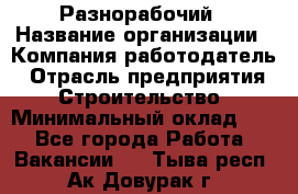 Разнорабочий › Название организации ­ Компания-работодатель › Отрасль предприятия ­ Строительство › Минимальный оклад ­ 1 - Все города Работа » Вакансии   . Тыва респ.,Ак-Довурак г.